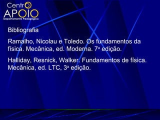 Bibliografia
Ramalho, Nicolau e Toledo. Os fundamentos da
física. Mecânica, ed. Moderna. 7a edição.
Halliday, Resnick, Walker. Fundamentos de física.
Mecânica, ed. LTC, 3a edição.
 
