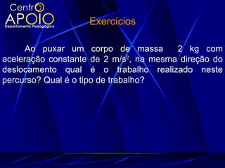 Exercícios

      Ao puxar um corpo de massa        2 kg com
aceleração constante de 2 m/s2, na mesma direção do
deslocamento qual é o trabalho realizado neste
percurso? Qual é o tipo de trabalho?
 