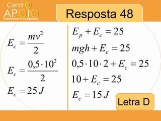 Resposta 48
     mv 2       Ep   Ec     25
Ec
      2        mgh Ec        25
           2
     0,5 10    0,5 10 2 Ec        25
Ec
        2      10 Ec        25
Ec   25 J       Ec   15 J
                             Letra D
 