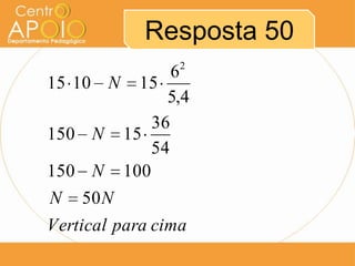 Resposta 50
                 2
                 6
15 10 N 15
                5,4
              36
150 N 15
              54
150 N 100
N 50 N
Vertical para cima
 