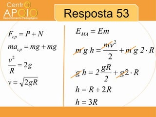 Resposta 53
Fcp    P N        EMA   Em
                             2
macp    mg mg         mv
                 mgh       mg2 R
v2                      2
       2g             gR
 R               gh 2     g2 R
v      2 gR            2
                 h R 2R
                 h 3R
 