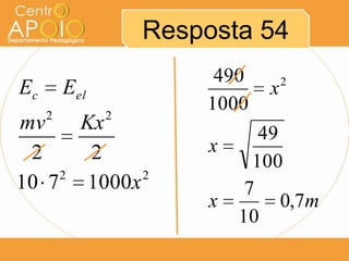 Resposta 54
                        490       2
Ec       Eel                  x
     2         2
                       1000
mv    Kx                      49
 2     2               x
                             100
    2      2
10 7 1000x                  7
                       x         0,7m
                           10
 