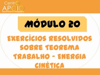 Módulo 20
Exercícios Resolvidos
   sobre Teorema
 Trabalho – Energia
       Cinética
 