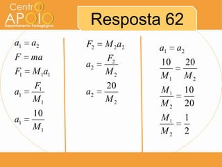 Resposta 62
a1   a2    F2   M 2 a2   a1   a2
F ma            F2
           a2            10    20
F1 M 1a1        M2       M1    M2
     F1         20       M1    10
a1         a2
     M1         M2       M2    20
     10                  M1        1
a1
     M1                  M2        2
 