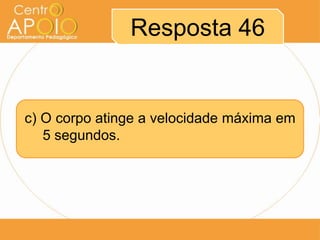 Resposta 46


c) O corpo atinge a velocidade máxima em
   5 segundos.
 
