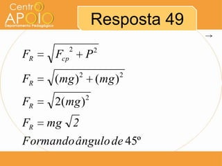 Resposta 49
            2           2
FR    Fcp           P
                2                2
FR    ( mg )            ( mg )
                    2
FR    2( mg )
FR   mg 2
Formando ângulo de 45º
 
