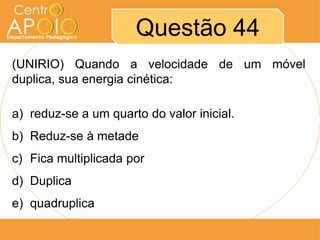 Questão 44
(UNIRIO) Quando a velocidade de um móvel
duplica, sua energia cinética:

a) reduz-se a um quarto do valor inicial.
b) Reduz-se à metade
c) Fica multiplicada por
d) Duplica
e) quadruplica
 