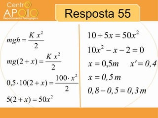 Resposta 55
            2                                  2
mgh
       Kx                 10 5 x        50 x
        2                        2
                2
                          10 x       x 2           0
             Kx
mg ( 2 x )                x      0,5m     x' 0,4
              2
                100 x 2
                          x 0,5 m
0,5 10( 2 x )
                  2       0,8 0,5 0,3 m
              2
5( 2 x ) 50 x
 