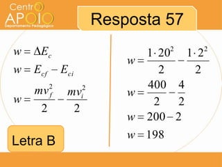 Resposta 57
                                    2      2
w    Ec                         1 20 1 2
                            w
w   Ecf       Eci                 2    2
    mv    2         2           400 4
          f    mv   i       w
w                                2   2
     2          2
                            w   200 2
                            w 198
Letra B
 