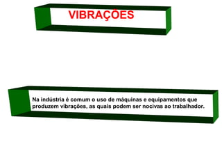 VIBRAÇÕES

Na indústria é comum o uso de máquinas e equipamentos que 
produzem vibrações, as quais podem ser nocivas ao trabalhador.

 