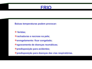 Baixas temperaturas podem provocar: feridas;  rachaduras e necrose na pele;  enregelamento: ficar congelado;  agravamento de doenças reumáticas;  predisposição para acidentes;  predisposição para doenças das vias respiratórias.  FRIO 