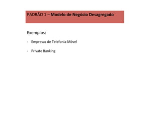 PADRÃO	
  1	
  –	
  Modelo	
  de	
  Negócio	
  Desagregado	
  
	
  
Exemplos:	
  	
  
	
  
-­‐  Empresas	
  de	
  Telefonia	
  Móvel	
  
-­‐  Private	
  Banking	
  
 