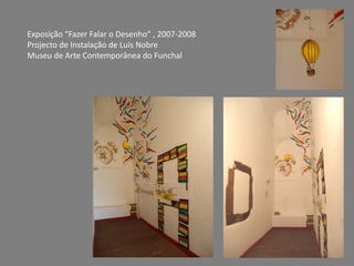 Exposição “Fazer Falar o Desenho” , 2007-2008
Projecto de Instalação de Luís Nobre
Museu de Arte Contemporânea do Funchal
 