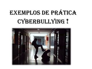 Exemplos de prática
  cyberbullying !
 