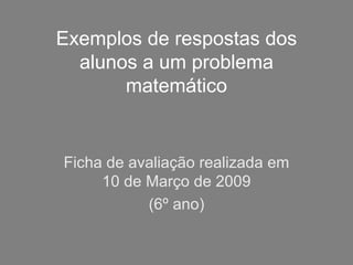 Exemplos de respostas dos alunos a um problema matemático Ficha de avaliação realizada em 10 de Março de 2009 (6º ano) 