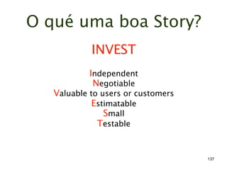 O qué uma boa Story?
            INVEST
           Independent
            Negotiable
   Valuable to users or customers
             Estimatable
                Small
              Testable


                                    137
 