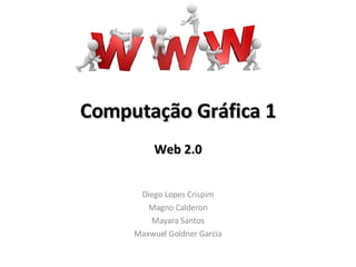 Computação   Gráfica 1 Web 2.0 Diego Lopes Crispim Magno Calderon Mayara Santos Maxwuel Goldner Garcia 