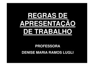 REGRAS DE
APRESENTAÇÃO
 DE TRABALHO

      PROFESSORA
DENISE MARIA RAMOS LUGLI
 