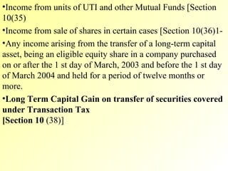 Income from units of UTI and other Mutual Funds [Section 10(35) Income from sale of shares in certain cases [Section 10(36)1- Any income arising from the transfer of a long-term capital asset, being an eligible equity share in a company purchased on or after the 1 st day of March, 2003 and before the 1 st day of March 2004 and held for a period of twelve months or more. Long Term Capital Gain on transfer of securities covered under Transaction Tax [Section 10  (38)] 