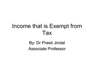 Income that is Exempt from
Tax
By: Dr Preeti Jindal
Associate Professor
 