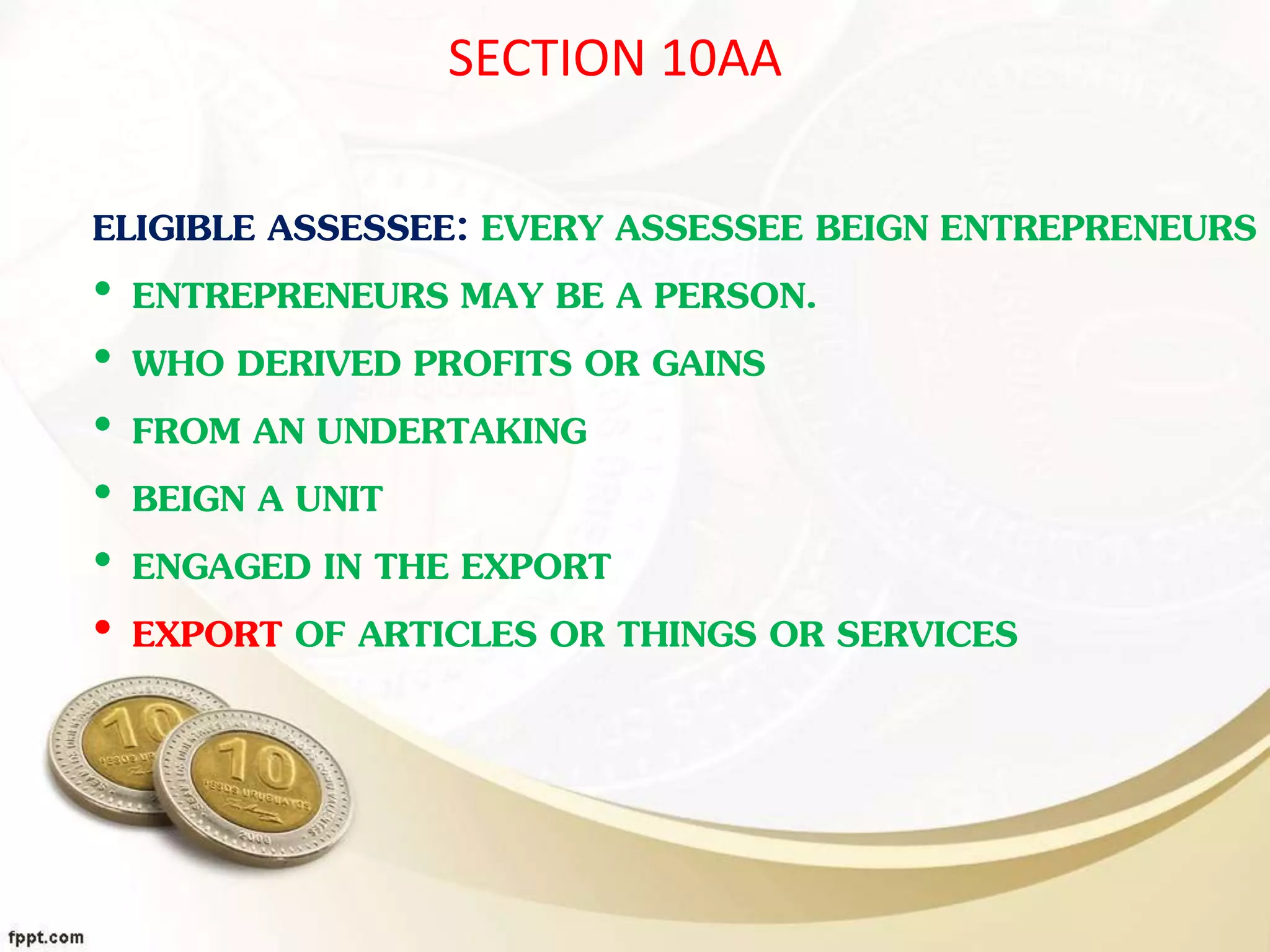 SECTION 10AA
ELIGIBLE ASSESSEE: EVERY ASSESSEE BEIGN ENTREPRENEURS
• ENTREPRENEURS MAY BE A PERSON.
• WHO DERIVED PROFITS OR GAINS
• FROM AN UNDERTAKING
• BEIGN A UNIT
• ENGAGED IN THE EXPORT
• EXPORT OF ARTICLES OR THINGS OR SERVICES
 