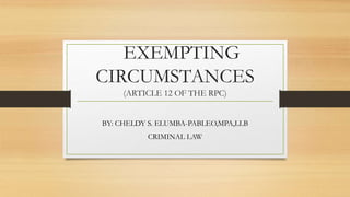 EXEMPTING
CIRCUMSTANCES
(ARTICLE 12 OF THE RPC)
BY: CHELDY S. ELUMBA-PABLEO,MPA,LLB
 