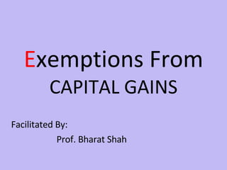 E xemptions From  CAPITAL GAINS Facilitated By: Prof. Bharat Shah 