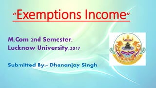 “Exemptions Income”
M.Com 2nd Semester,
Lucknow University,2017
Submitted By:- Dhananjay Singh
 