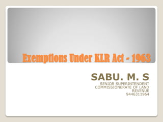 Exemptions Under KLR Act - 1963
SABU. M. SSENIOR SUPERINTENDENT
COMMISSIONERATE OF LAND
REVENUE
9446311964
 