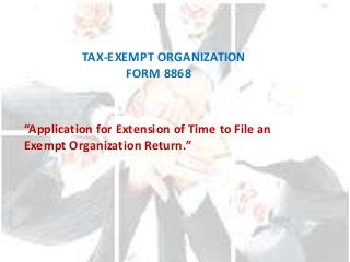 TAX-EXEMPT ORGANIZATION
FORM 8868
“Application for Extension of Time to File an
Exempt Organization Return.”
 