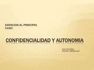 CONFIDENCIALIDAD Y AUTONOMIA
ALEX VITA GARAY
ACTUALIZ. FEBRERO 2017
EXENCION AL PRINCIPIO.
CASO
 