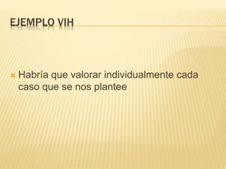 EJEMPLO VIH
 Habría que valorar individualmente cada
caso que se nos plantee
 