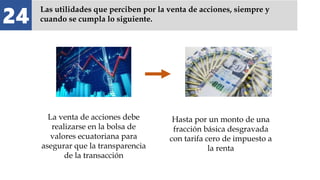 24
Las utilidades que perciben por la venta de acciones, siempre y
cuando se cumpla lo siguiente.
La venta de acciones debe
realizarse en la bolsa de
valores ecuatoriana para
asegurar que la transparencia
de la transacción
Hasta por un monto de una
fracción básica desgravada
con tarifa cero de impuesto a
la renta
 