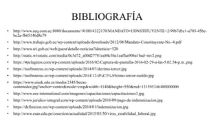 BIBLIOGRAFÍA
• http://www.eeq.com.ec:8080/documents/10180/4322170/MANDATO+CONSTITUYENTE+2/99b7d5e1-a703-45bc-
bc2a-fb65146d8c79
• http://www.trabajo.gob.ec/wp-content/uploads/downloads/2012/08/Mandato-Constituyente-No.-4.pdf
• http://www.sri.gob.ec/web/guest/detalle-noticias?idnoticia=520
• http://static.wixstatic.com/media/0c5d72_a00d27781ea84c3ba1eaffaa906a1bad~mv2.png
• https://4pelagatos.com/wp-content/uploads/2016/02/Captura-de-pantalla-2016-02-29-a-las-5.02.54-p.m..png
• https://tusfinanzas.ec/wp-content/uploads/2014/07/decimo-tercer.jpg
• https://tusfinanzas.ec/wp-content/uploads/2014/12/d%C3%A9cimo-tercer-sueldo.jpg
• https://www.uisek.edu.ec/media/2345/becas-
contenedor.jpg?anchor=center&mode=crop&width=1140&height=550&rnd=131595346480000000
• http://www.ees-international.com/imagenes/capacitaciones/capacitaciones3.jpg
• http://www.juridico-integral.com/wp-content/uploads/2016/09/pago-de-indemnizacion.jpg
• https://definicion.mx/wp-content/uploads/2014/01/Indemnizacion.jpg
• http://www.esan.edu.pe/conexion/actualidad/2015/03/30/virus_estabilidad_laboral.jpg
 