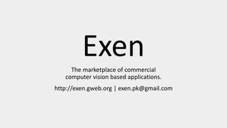 ExenThe marketplace of commercial
computer vision based applications.
http://exen.gweb.org | exen.pk@gmail.com
 