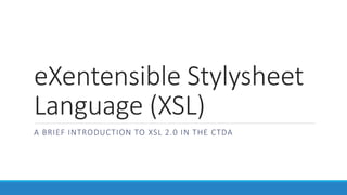 eXentensible Stylysheet
Language (XSL)
A BRIEF INTRODUCTION TO XSL 2.0 IN THE CTDA
 