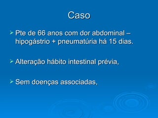 Caso Pte de 66 anos com dor abdominal – hipogástrio + pneumatúria há 15 dias. Alteração hábito intestinal prévia, Sem doenças associadas, 