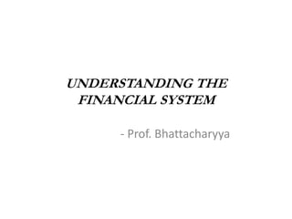 UNDERSTANDING THE 
FINANCIAL SYSTEM 
- Prof. Bhattacharyya 
 
