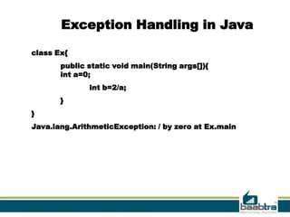 Exception Handling in Java

class Ex{
       public static void main(String args[]){
       int a=0;
              int b=2/a;
       }
}
Java.lang.ArithmeticException: / by zero at Ex.main




                                                      16
 
