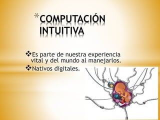 *COMPUTACIÓN 
INTUITIVA 
Es parte de nuestra experiencia 
vital y del mundo al manejarlos. 
Nativos digitales. 
 
