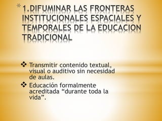 * 
 Transmitir contenido textual, 
visual o auditivo sin necesidad 
de aulas. 
 Educación formalmente 
acreditada “durante toda la 
vida”. 
 