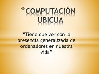 “Tiene que ver con la 
presencia generalizada de 
ordenadores en nuestra 
vida” 
* 
 