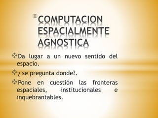 * 
Da lugar a un nuevo sentido del 
espacio. 
¿ se pregunta donde?. 
Pone en cuestión las fronteras 
espaciales, institucionales e 
inquebrantables. 
 