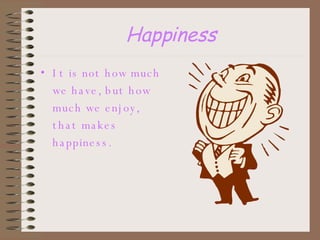 Happiness It is not how much we have, but how much we enjoy, that makes happiness. 