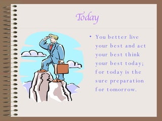 Today You better live your best and act your best think your best today; for today is the sure preparation for tomorrow. 