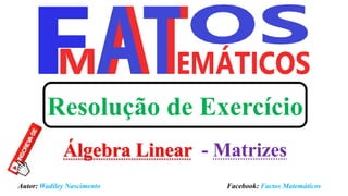 Resolução de Exercício
Álgebra Linear - Matrizes
Autor: Wadiley Nascimento Facebook: Factos Matemáticos
 
