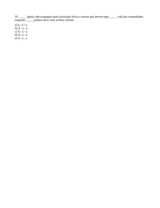29. _____ Igreja cabe propugnar pelos princípios éticos e morais que devem reger _____ vida das comunidades,
enquanto _____ política deve visar ao bem comum.
a) A - à - à
b) À - a - a
c) À - à - a
d) À - à - à
e) A - a - a
 