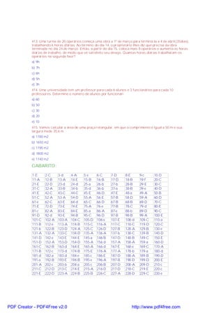 413. Uma turma de 20 operários começa uma obra a 1º de março para terminá-la a 4 de abril (35dias),
trabalhando 6 horas diárias. Ao término do dia 14, o proprietário lhes diz que precisa da obra
terminada no dia 24 de março. Então, a partir do dia 15, coloca mais 8 operários e aumenta as horas
diárias de trabalho, de modo que vê satisfeito seu desejo. Quantas horas diárias trabalharam os
operários na segunda fase?
a) 9h
b) 7h
c) 6h
d) 5h
e) 3h
414. Uma universidade tem um professor para cada 6 alunos e 3 funcionários para cada 10
professores. Determine o número de alunos por funcionári
a) 60
b) 50
c) 30
d) 20
e) 10
415. Vamos calcular a área de uma praça retangular, em que o comprimento é igual a 50 m e sua
largura mede 35,6 m.
a) 1780 m2
b) 1650 m2
c) 1790 m2
d) 1800 m2
e) 1740 m2

GABARITO:
1-E
11-A
21-E
31-C
41-E
51-C
61-e
71-E
81-c
91-D
101-C
111-B
121-b
131-A
141-D
151-D
161-C
171-B
181-d
191-a
201-A
211-C
221-E

2-C
12-B
22-D
32-A
42-C
52-A
62-C
72-D
82-A
92-d
102-A
112-e
122-B
132-A
142-e
152-A
162-B
172-c
182-a
192-B
202-c
212-D
222-D

3-d
13-A
23-d
33-B
43-C
53-A
63-E
73-E
83-E
93-E
103-A
113-A
123-D
133-C
143-E
153-D
163-d
173-d
183-d
193-E
203-b
213-C
223-A

PDF Creator - PDF4Free v2.0

4-A
14-E
24-d
34-b
44-C
54-D
64-d
74-E
84-E
94-B
104-C
114-B
124-A
134-D
144-E
154-D
164-E
174-B
184-e
194-B
204-a
214-E
224-B

5-e
15-B
25-a
35-d
45-E
55-A
65-C
75-A
85-a
95-C
105-D
115-C
125-C
135-A
145-a
155-A
165-A
175-E
185-c
195-e
205-c
215-A
225-B

6-C
16-B
26-b
36-b
46-D
56-E
66-D
76-e
86-A
96-D
106-e
116-A
126-D
136-A
146-B
156-d
166-d
176-A
186-E
196-A
206-B
216-D
226-C

7-D
17-D
27-b
37-a
47-E
57-B
67-B
77-B
87-e
97-B
107-E
117-C
127-B
137-b
147-D
157-A
167-E
177-A
187-D
197-B
207-D
217-D
227-A

8-E
18-B
28-B
38-B
48-a
58-D
68-B
78-C
88-b
98-B
108-d
118-C
128-A
138-C
148-B
158-A
168-e
178-b
188-A
198-D
208-A
218-C
228-D

9-c
19-f
29-E
39-e
49-A
59-A
69-D
79-d
89-D
99-A
109-C
119-D
129-B
139-B
149-C
159-a
169-C
179-a
189-B
199-D
209-D
219-E
229-C

10-D
20-C
30-C
40-D
50-B
60-D
70-C
80-E
90-C
100-E
110-a
120-C
130-e
140-D
150-E
160-D
170-A
180-d
190-D
200-E
210-c
220-c
230-e

http://www.pdf4free.com

 