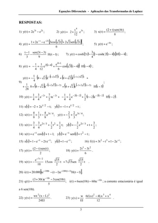 Equações Diferenciais - Aplicações das Transformadas de Laplace
3
RESPOSTAS:
1) t2t3
ee2)t(y −= ; 2) t3
4
e
12
t
2)t(y








+= ; 3)
8
)t4(sen)t2(
)t(x
+
= ;
4)
( ) ( )[ ]
6
t2sen22t2cos3ee21
)t(y
t2t
+−+
=
−−
; 5) t4
e)t(y −
= ;
6) )1t(H
9
)3t3(sen
3
1t
−




 −
−
−
; 7) ( ) ( )[ ] ( )4tH)4t2cosh(1
4
3
t2cosh)t(y −−−−= ;
8) ( ) ( )( ) ( )4tH4t3cos
6
e
e
12
1
4
1
)t(y
t4
4t2
−








−++−=
−
−
;
9)
( ) ( ) ( ) ( )
( ) ( ) ( ) ( ) ( )5tHe24e248
28
1
e24e24
4
1
)t(y
)5t(221)5t(221
t221t221
−



 ++−++
+



 ++−−=
−+−−+−
+−+−
;
10) ( ) ( ) ( ) ( )2tHe2t
2
1
e
4
1
4
1
te
2
7
e
4
3
4
1
)t(y
2t22t2t2t2
−





−++−+++=
−−−−−−
.
11) ( ) ( ) te1ty;te22tx 2/t2/t
−+−=−+−= ;
12) 4/t34/t3
e
3
2
3
2
)t(y;e
9
4
t
3
1
9
4
)t(x +−=−+= ;
13) ( )
2
3
te
2
3
ty;t
2
1
t
2
1
e
4
3
4
3
)t(x 3/t223/t2
++−=++−= ;
14) ( ) ( ) ( ) tttsenety;1ttcose)t(x 2tt
−+=−+= −−
;
15) ( ) ( ) ttt
e1ty;et2e1tx −−−
−=−−= ; 16) t32
e21tt3)t(f −
−+−= ;
17)
2
)t(sen)t2(
)t(y
−
= ; 18)
6
t3t2
)t(y
23
−
= .
19)
















+







−=
−
t
2
15
sen157t
2
15
cos15
10
e
)t(x
2/t7
.
20) [ ])1t(He)1t(te000.20)t(i )1t(100t100
−−−= −−−
.
21) t10
t10
te60)t10(sen6)t(i;
5
)t10cos(3e)t303(
)t(q −
−
−=
−+
= ; a corrente estacionária é igual
a 6 sen(10t).
22)
EI24
)Lx(wx
)x(y
22
−
= . 23)







 +−
=
12
xLx4)Lx(6
EI
w
)x(y
432
.
 