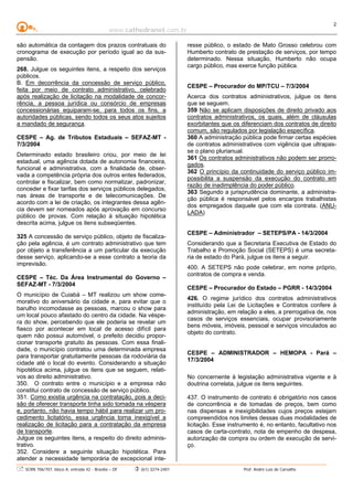 www.cathedranet.com.br
SCRN 706/707, bloco A, entrada 42 - Brasília – DF (61) 3274-2401 Prof. André Luís de Carvalho
2
são automática da contagem dos prazos contratuais do
cronograma de execução por período igual ao da sus-
pensão.
268. Julgue os seguintes itens, a respeito dos serviços
públicos.
B. Em decorrência da concessão de serviço público,
feita por meio de contrato administrativo, celebrado
após realização de licitação na modalidade de concor-
rência, a pessoa jurídica ou consórcio de empresas
concessionárias equiparam-se, para todos os fins, a
autoridades públicas, sendo todos os seus atos sujeitos
a mandado de segurança.
CESPE – Ag. de Tributos Estaduais – SEFAZ-MT -
7/3/2004
Determinado estado brasileiro criou, por meio de lei
estadual, uma agência dotada de autonomia financeira,
funcional e administrativa, com a finalidade de, obser-
vada a competência própria dos outros entes federados,
controlar e fiscalizar, bem como normatizar, padronizar,
conceder e fixar tarifas dos serviços públicos delegados,
nas áreas de transporte e de telecomunicações. De
acordo com a lei de criação, os integrantes dessa agên-
cia devem ser nomeados após aprovação em concurso
público de provas. Com relação à situação hipotética
descrita acima, julgue os itens subseqüentes.
325 A concessão de serviço público, objeto de fiscaliza-
ção pela agência, é um contrato administrativo que tem
por objeto a transferência a um particular da execução
desse serviço, aplicando-se a esse contrato a teoria da
imprevisão.
CESPE – Téc. Da Área Instrumental do Governo –
SEFAZ-MT - 7/3/2004
O município de Cuiabá – MT realizou um show come-
morativo do aniversário da cidade e, para evitar que o
barulho incomodasse as pessoas, marcou o show para
um local pouco afastado do centro da cidade. Na véspe-
ra do show, percebendo que ele poderia se revelar um
fiasco por acontecer em local de acesso difícil para
quem não possui automóvel, o prefeito decidiu propor-
cionar transporte gratuito às pessoas. Com essa finali-
dade, o município contratou uma determinada empresa
para transportar gratuitamente pessoas da rodoviária da
cidade até o local do evento. Considerando a situação
hipotética acima, julgue os itens que se seguem, relati-
vos ao direito administrativo.
350. O contrato entre o município e a empresa não
constitui contrato de concessão de serviço público.
351. Como existia urgência na contratação, pois a deci-
são de oferecer transporte tinha sido tomada na véspera
e, portanto, não havia tempo hábil para realizar um pro-
cedimento licitatório, essa urgência torna inexigível a
realização de licitação para a contratação da empresa
de transporte.
Julgue os seguintes itens, a respeito do direito adminis-
trativo.
352. Considere a seguinte situação hipotética. Para
atender a necessidade temporária de excepcional inte-
resse público, o estado de Mato Grosso celebrou com
Humberto contrato de prestação de serviços, por tempo
determinado. Nessa situação, Humberto não ocupa
cargo público, mas exerce função pública.
CESPE – Procurador do MP/TCU – 7/3/2004
Acerca dos contratos administrativos, julgue os itens
que se seguem.
359 Não se aplicam disposições de direito privado aos
contratos administrativos, os quais, além de cláusulas
exorbitantes que os diferenciam dos contratos de direito
comum, são regulados por legislação específica.
360 A administração pública pode firmar certas espécies
de contratos administrativos com vigência que ultrapas-
se o plano plurianual.
361 Os contratos administrativos não podem ser prorro-
gados.
362 O princípio da continuidade do serviço público im-
possibilita a suspensão da execução do contrato em
razão de inadimplência do poder público.
363 Segundo a jurisprudência dominante, a administra-
ção pública é responsável pelos encargos trabalhistas
dos empregados daquele que com ela contrata. (ANU-
LADA)
CESPE – Administrador – SETEPS/PA - 14/3/2004
Considerando que a Secretaria Executiva de Estado do
Trabalho e Promoção Social (SETEPS) é uma secreta-
ria de estado do Pará, julgue os itens a seguir.
400. A SETEPS não pode celebrar, em nome próprio,
contratos de compra e venda.
CESPE – Procurador do Estado – PGRR - 14/3/2004
426. O regime jurídico dos contratos administrativos
instituído pela Lei de Licitações e Contratos confere à
administração, em relação a eles, a prerrogativa de, nos
casos de serviços essenciais, ocupar provisoriamente
bens móveis, imóveis, pessoal e serviços vinculados ao
objeto do contrato.
CESPE – ADMINISTRADOR – HEMOPA - Pará –
17/3/2004
No concernente à legislação administrativa vigente e à
doutrina correlata, julgue os itens seguintes.
437. O instrumento de contrato é obrigatório nos casos
de concorrência e de tomadas de preços, bem como
nas dispensas e inexigibilidades cujos preços estejam
compreendidos nos limites dessas duas modalidades de
licitação. Esse instrumento é, no entanto, facultativo nos
casos de carta-contrato, nota de empenho de despesa,
autorização de compra ou ordem de execução de servi-
ço.
 